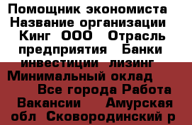 Помощник экономиста › Название организации ­ Кинг, ООО › Отрасль предприятия ­ Банки, инвестиции, лизинг › Минимальный оклад ­ 25 000 - Все города Работа » Вакансии   . Амурская обл.,Сковородинский р-н